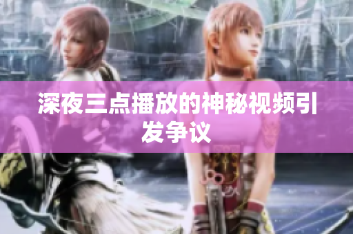 深夜三点播放的神秘视频引发争议