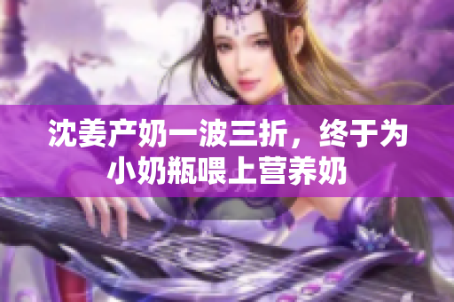 沈姜产奶一波三折，终于为小奶瓶喂上营养奶