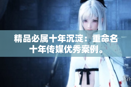 精品必属十年沉淀：重命名十年传媒优秀案例。