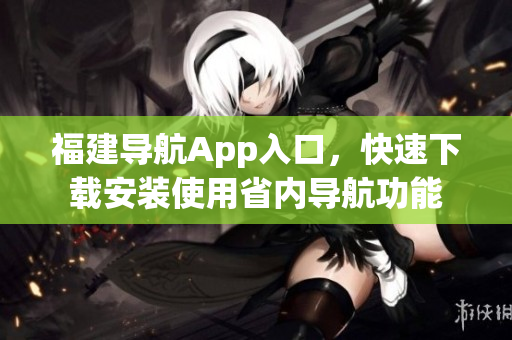 福建导航App入口，快速下载安装使用省内导航功能