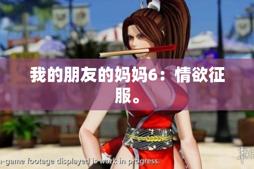 我的朋友的妈妈6：情欲征服。