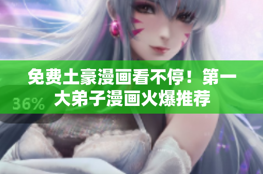 免费土豪漫画看不停！第一大弟子漫画火爆推荐
