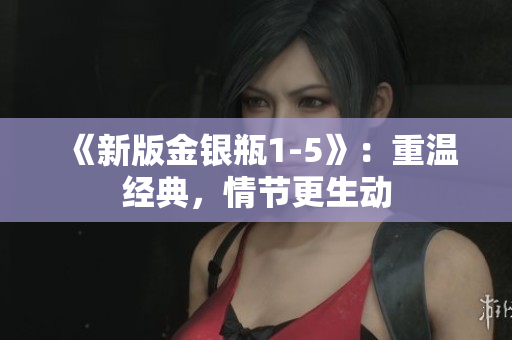 《新版金银瓶1-5》：重温经典，情节更生动