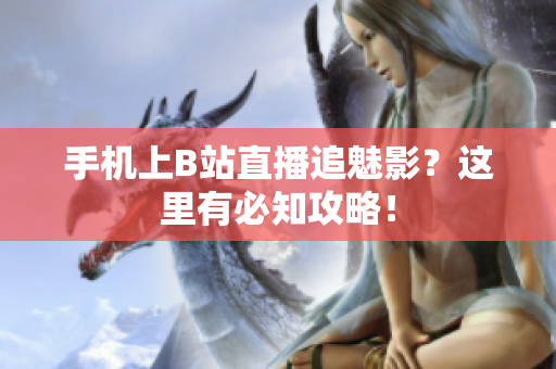 手机上B站直播追魅影？这里有必知攻略！