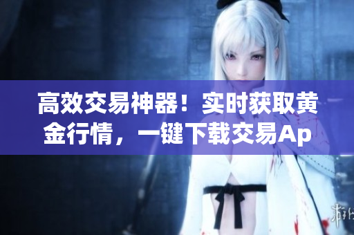高效交易神器！实时获取黄金行情，一键下载交易App