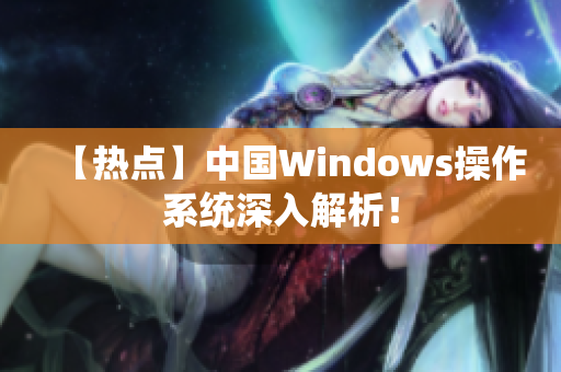 【热点】中国Windows操作系统深入解析！