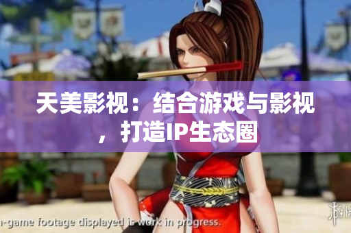 天美影视：结合游戏与影视，打造IP生态圈