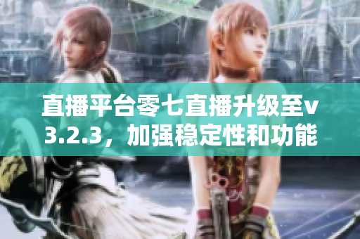 直播平台零七直播升级至v3.2.3，加强稳定性和功能优化