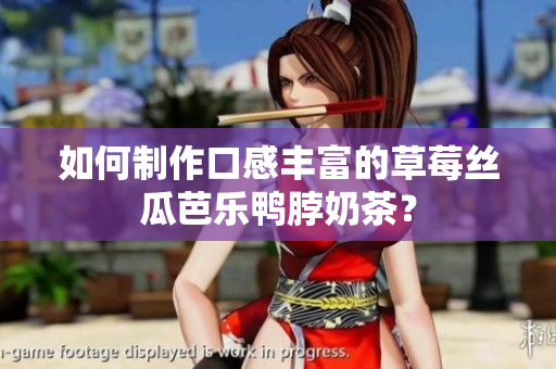 如何制作口感丰富的草莓丝瓜芭乐鸭脖奶茶？