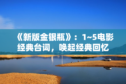 《新版金银瓶》：1~5电影经典台词，唤起经典回忆