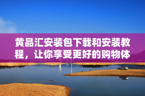 黄品汇安装包下载和安装教程，让你享受更好的购物体验