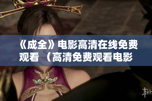 《成全》电影高清在线免费观看 （高清免费观看电影《成全》）