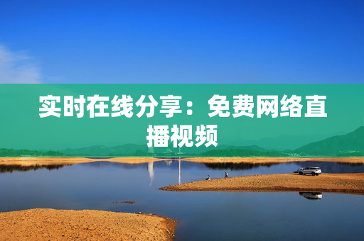 实时在线分享：免费网络直播视频