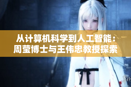 从计算机科学到人工智能：周莹博士与王伟忠教授探索前沿技术