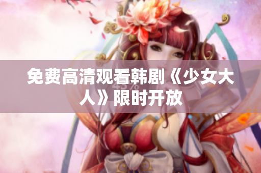 免费高清观看韩剧《少女大人》限时开放