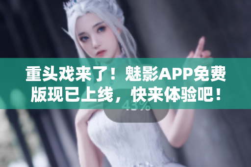 重头戏来了！魅影APP免费版现已上线，快来体验吧！