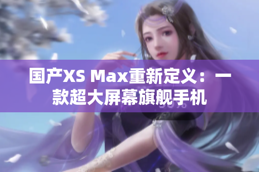 国产XS Max重新定义：一款超大屏幕旗舰手机