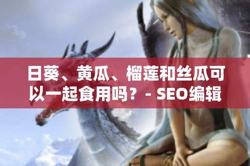 日葵、黄瓜、榴莲和丝瓜可以一起食用吗？- SEO编辑