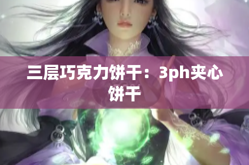 三层巧克力饼干：3ph夹心饼干