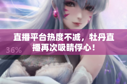 直播平台热度不减，牡丹直播再次吸睛俘心！