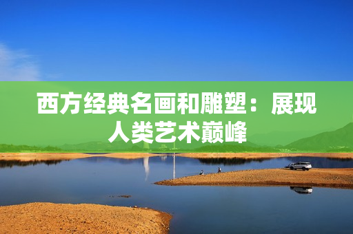 西方经典名画和雕塑：展现人类艺术巅峰