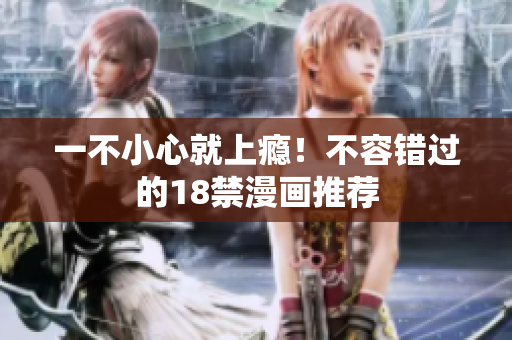 一不小心就上瘾！不容错过的18禁漫画推荐