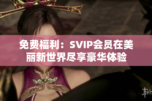 免费福利：SVIP会员在美丽新世界尽享豪华体验