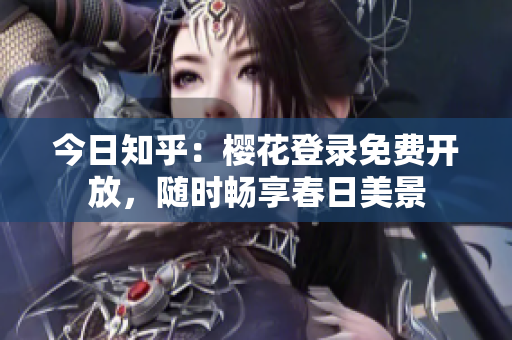 今日知乎：樱花登录免费开放，随时畅享春日美景