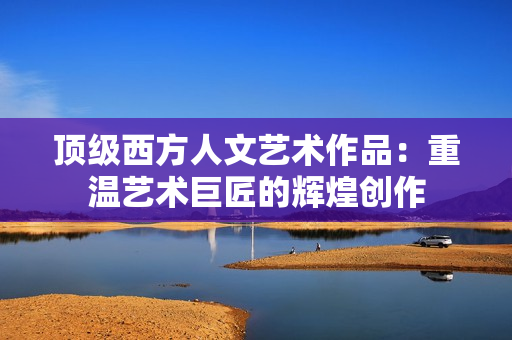 顶级西方人文艺术作品：重温艺术巨匠的辉煌创作