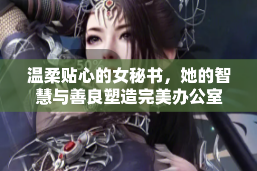 温柔贴心的女秘书，她的智慧与善良塑造完美办公室
