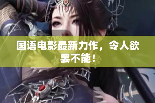 国语电影最新力作，令人欲罢不能！