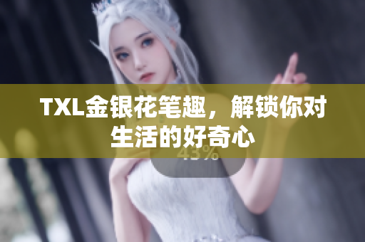 TXL金银花笔趣，解锁你对生活的好奇心