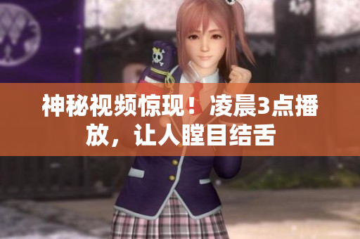 神秘视频惊现！凌晨3点播放，让人瞠目结舌