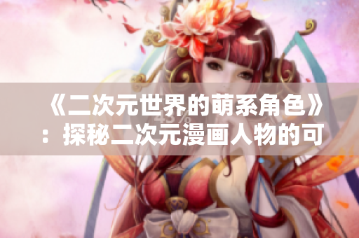 《二次元世界的萌系角色》：探秘二次元漫画人物的可爱魅力