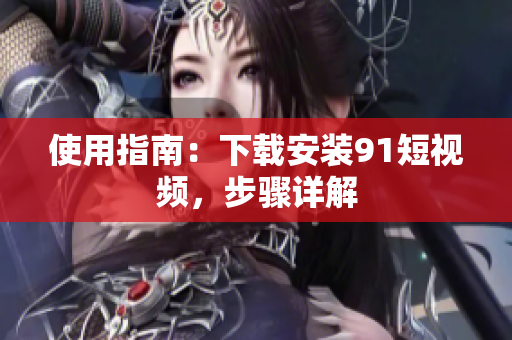 使用指南：下载安装9.1短视频，步骤详解