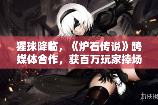 猩球降临，《炉石传说》跨媒体合作，获百万玩家捧场