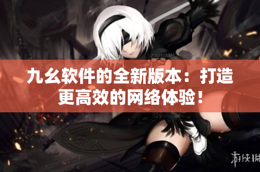九幺软件的全新版本：打造更高效的网络体验！