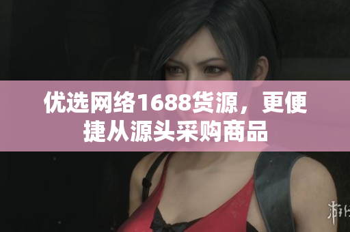 优选网络1688货源，更便捷从源头采购商品