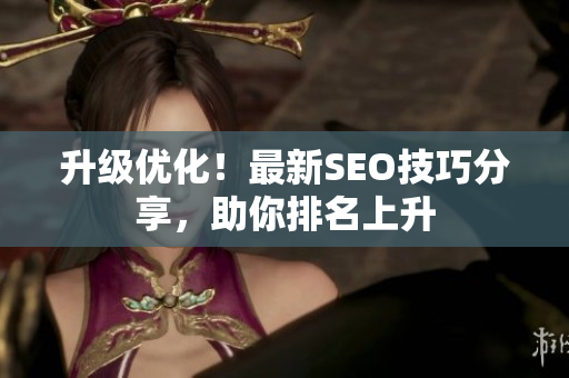 升级优化！最新SEO技巧分享，助你排名上升