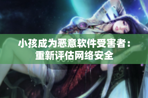 小孩成为恶意软件受害者：重新评估网络安全