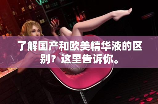 了解国产和欧美精华液的区别？这里告诉你。