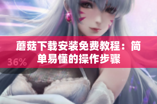 蘑菇下载安装免费教程：简单易懂的操作步骤