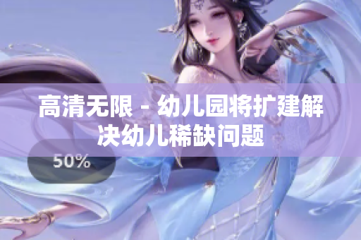 高清无限 - 幼儿园将扩建解决幼儿稀缺问题