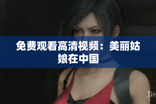 免费观看高清视频：美丽姑娘在中国
