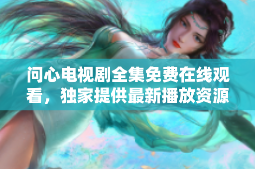 问心电视剧全集免费在线观看，独家提供最新播放资源