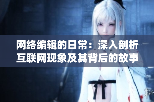 网络编辑的日常：深入剖析互联网现象及其背后的故事)