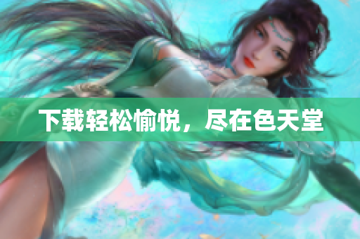 下载轻松愉悦，尽在色天堂