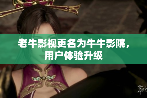 老牛影视更名为牛牛影院，用户体验升级