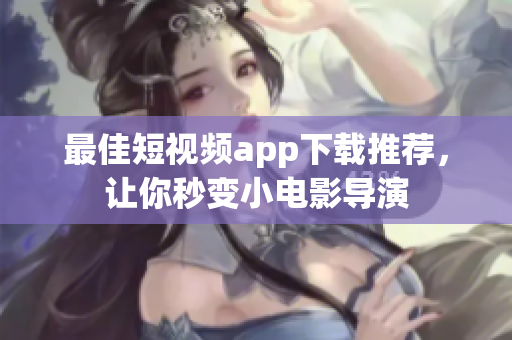 最佳短视频app下载推荐，让你秒变小电影导演