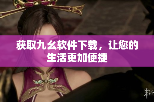 获取九幺软件下载，让您的生活更加便捷